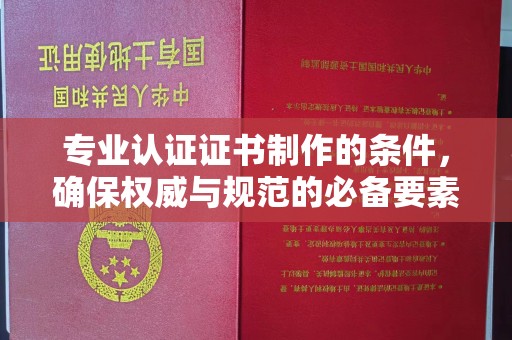 雾峰专业认证证书制作的条件，确保权威与规范的必备要素